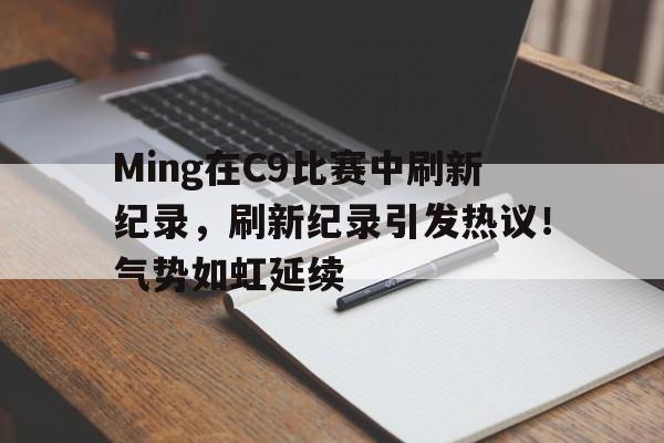 包含Ming在C9比赛中刷新纪录，刷新纪录引发热议！气势如虹延续的词条-九游体育