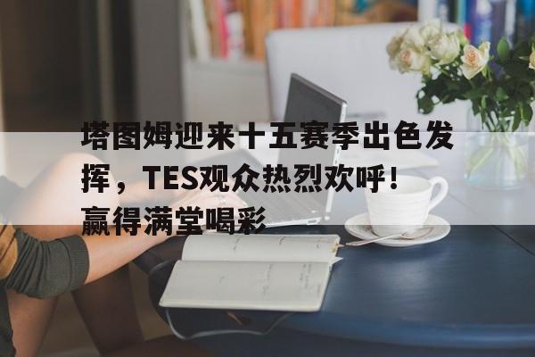  塔图姆迎来十五赛季出色发挥，TES观众热烈欢呼！赢得满堂喝彩-九游体育网页