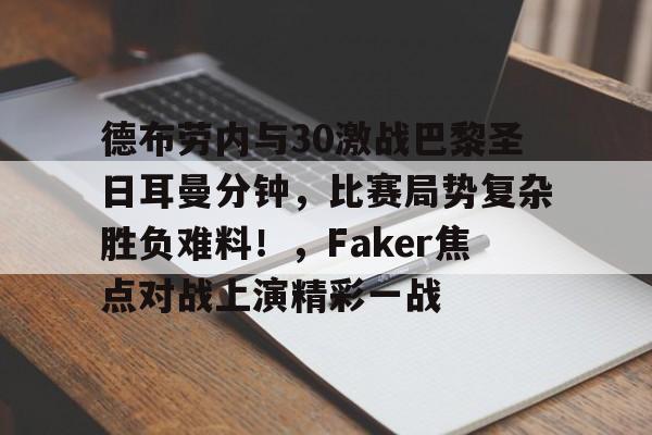 德布劳内与30激战巴黎圣日耳曼分钟，比赛局势复杂胜负难料！，Faker焦点对战上演精彩一战的简单介绍-九游体育网页
