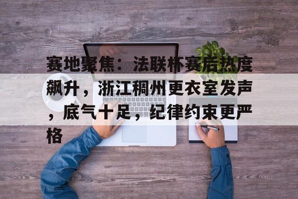 赛地聚焦：法联杯赛后热度飙升，浙江稠州更衣室发声，底气十足，纪律约束更严格的简单介绍-九游体育网页