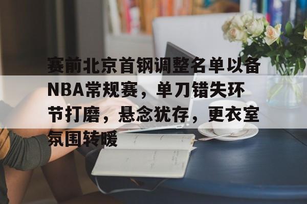 关于赛前北京首钢调整名单以备NBA常规赛，单刀错失环节打磨，悬念犹存，更衣室氛围转暖的信息-九游体育在线网站