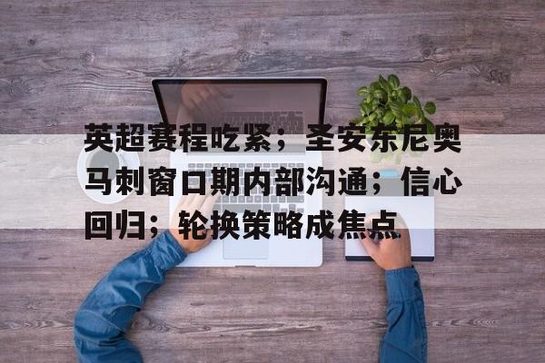 包含英超赛程吃紧；圣安东尼奥马刺窗口期内部沟通；信心回归；轮换策略成焦点的词条-九游体育