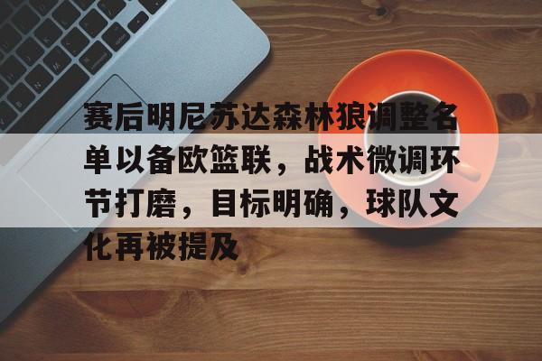 关于赛后明尼苏达森林狼调整名单以备欧篮联，战术微调环节打磨，目标明确，球队文化再被提及的信息-九游体育在线网站