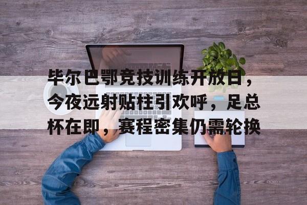 毕尔巴鄂竞技训练开放日，今夜远射贴柱引欢呼，足总杯在即，赛程密集仍需轮换的简单介绍-九游体育